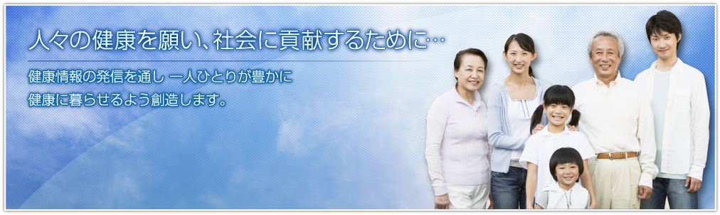 人々の健康を願い、社会に貢献するために…　健康情報の発信を通し一人ひとりが豊かに健康に暮らせるよう想像します。